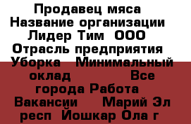 Продавец мяса › Название организации ­ Лидер Тим, ООО › Отрасль предприятия ­ Уборка › Минимальный оклад ­ 28 200 - Все города Работа » Вакансии   . Марий Эл респ.,Йошкар-Ола г.